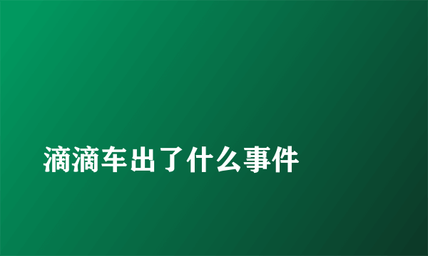 
滴滴车出了什么事件

