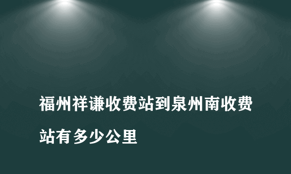 
福州祥谦收费站到泉州南收费站有多少公里

