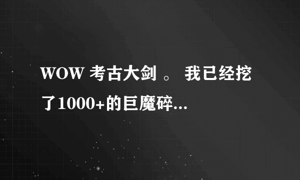 WOW 考古大剑 。 我已经挖了1000+的巨魔碎片了，还是没出大剑，怎么办呢