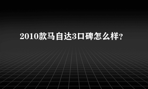 2010款马自达3口碑怎么样？