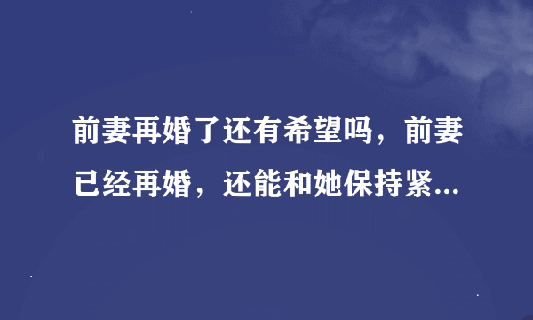 前妻再婚了还有希望吗，前妻已经再婚，还能和她保持紧密的联系吗？