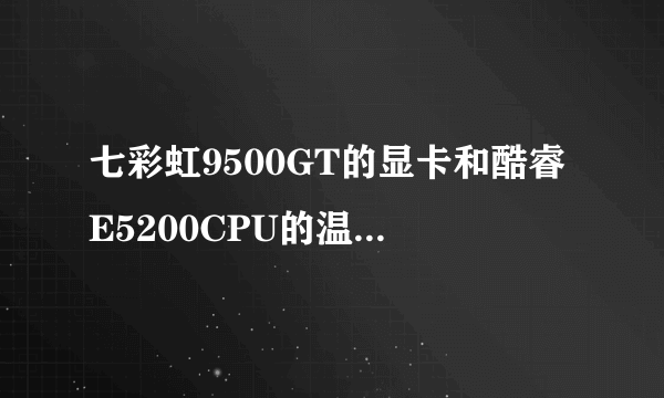 七彩虹9500GT的显卡和酷睿E5200CPU的温度一般是多少？多少属于正常范围啊？