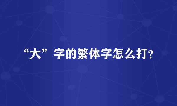 “大”字的繁体字怎么打？