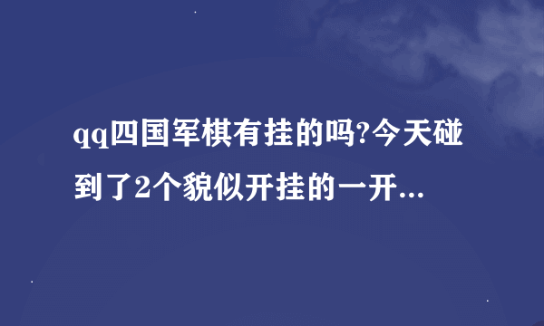 qq四国军棋有挂的吗?今天碰到了2个貌似开挂的一开始没几步就把我棋拿了。地雷在那里都知道