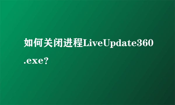 如何关闭进程LiveUpdate360.exe？