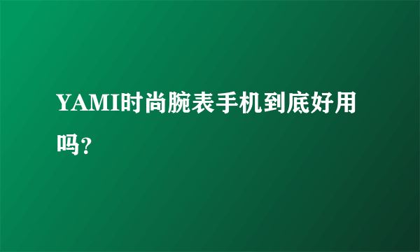 YAMI时尚腕表手机到底好用吗？