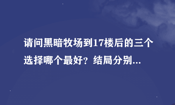 请问黑暗牧场到17楼后的三个选择哪个最好？结局分别是什么（详细一点，截屏更好）？选错了