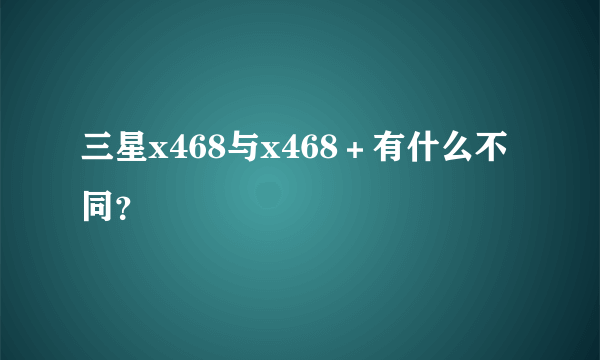 三星x468与x468＋有什么不同？