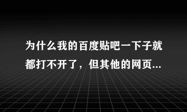 为什么我的百度贴吧一下子就都打不开了，但其他的网页都能打开！怎么办？