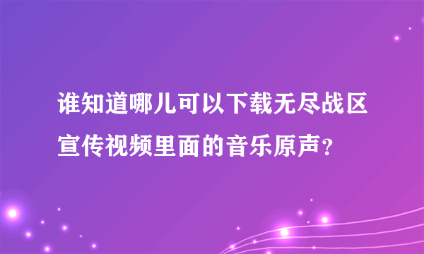 谁知道哪儿可以下载无尽战区宣传视频里面的音乐原声？