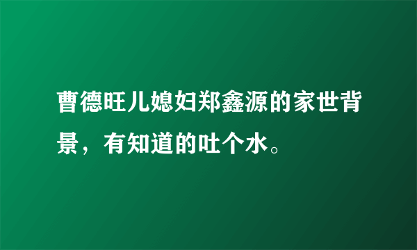 曹德旺儿媳妇郑鑫源的家世背景，有知道的吐个水。