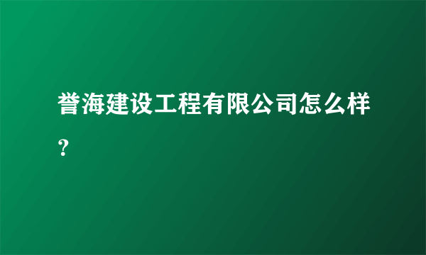 誉海建设工程有限公司怎么样？