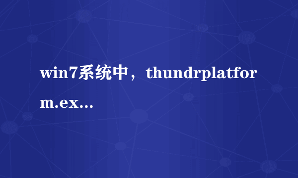 win7系统中，thundrplatform.exe是什么文件，起什么做用?