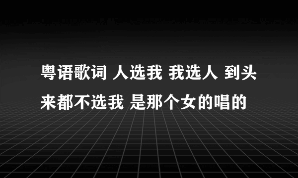 粤语歌词 人选我 我选人 到头来都不选我 是那个女的唱的