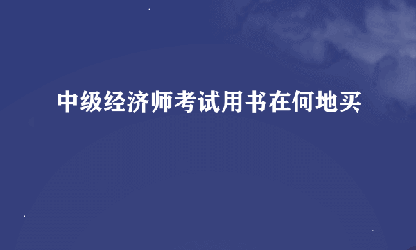 中级经济师考试用书在何地买