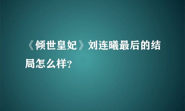 《倾世皇妃》刘连曦最后的结局怎么样？