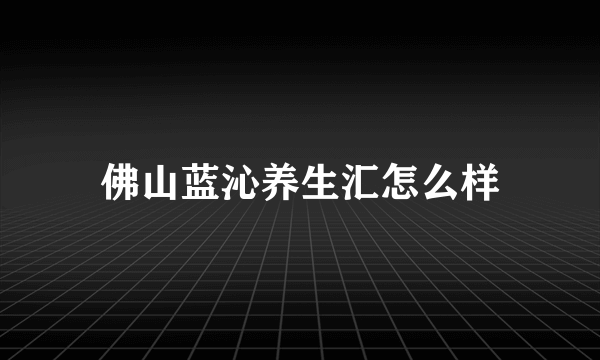 佛山蓝沁养生汇怎么样