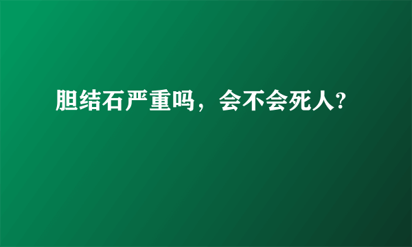 胆结石严重吗，会不会死人?