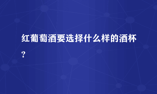 红葡萄酒要选择什么样的酒杯？