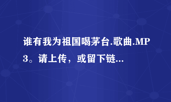 谁有我为祖国喝茅台.歌曲.MP3。请上传，或留下链接地址。十分感谢！