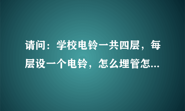 请问：学校电铃一共四层，每层设一个电铃，怎么埋管怎么穿线？