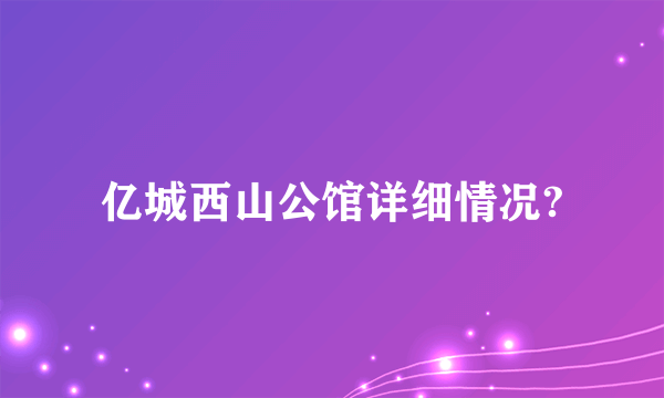 亿城西山公馆详细情况?