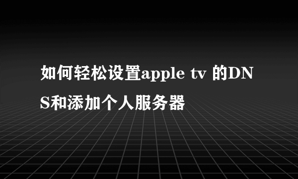 如何轻松设置apple tv 的DNS和添加个人服务器