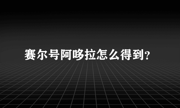 赛尔号阿哆拉怎么得到？