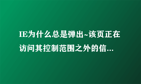 IE为什么总是弹出~该页正在访问其控制范围之外的信息。这可能导致安全风险，是否继续？