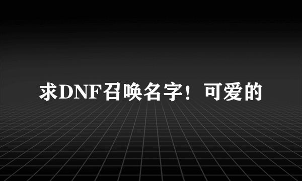 求DNF召唤名字！可爱的