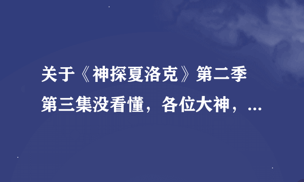 关于《神探夏洛克》第二季 第三集没看懂，各位大神，过来讲解一下啊。。谢谢