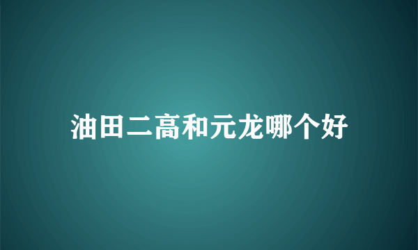 油田二高和元龙哪个好