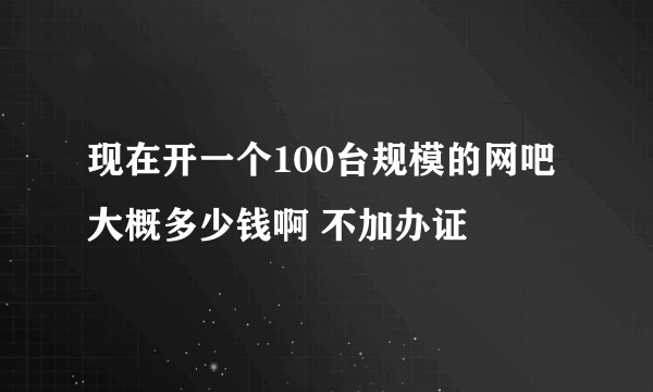 现在开一个100台规模的网吧大概多少钱啊 不加办证