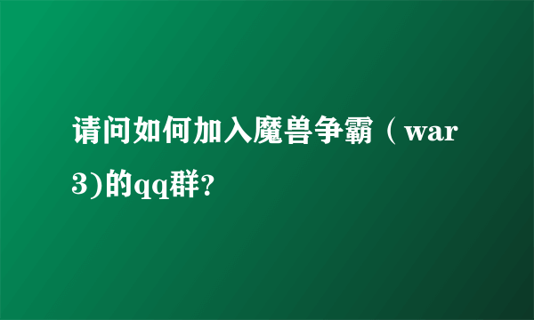 请问如何加入魔兽争霸（war3)的qq群？