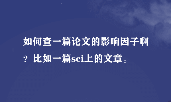 如何查一篇论文的影响因子啊？比如一篇sci上的文章。