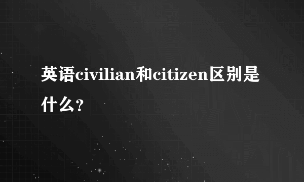 英语civilian和citizen区别是什么？