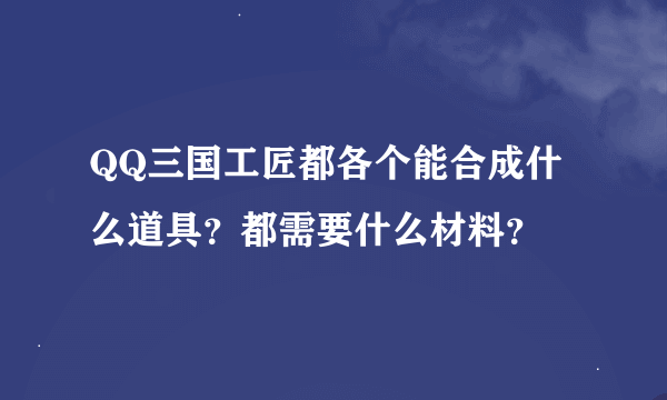 QQ三国工匠都各个能合成什么道具？都需要什么材料？