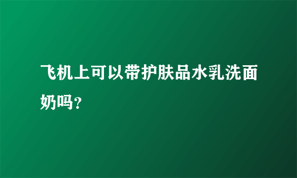 飞机上可以带护肤品水乳洗面奶吗？