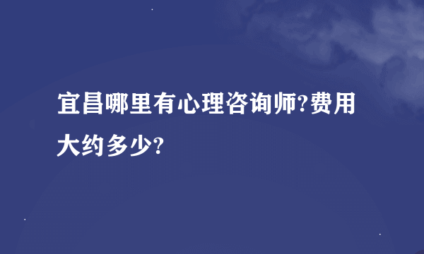 宜昌哪里有心理咨询师?费用大约多少?