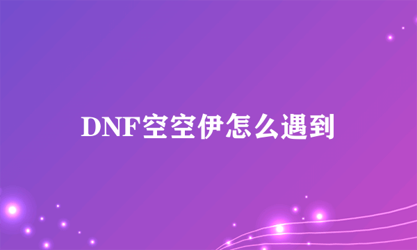 DNF空空伊怎么遇到