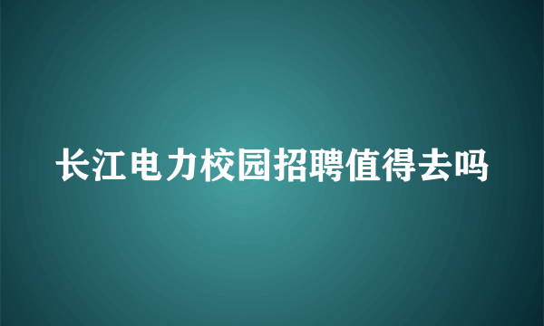 长江电力校园招聘值得去吗