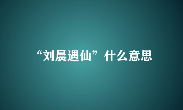 “刘晨遇仙”什么意思