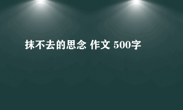 抹不去的思念 作文 500字