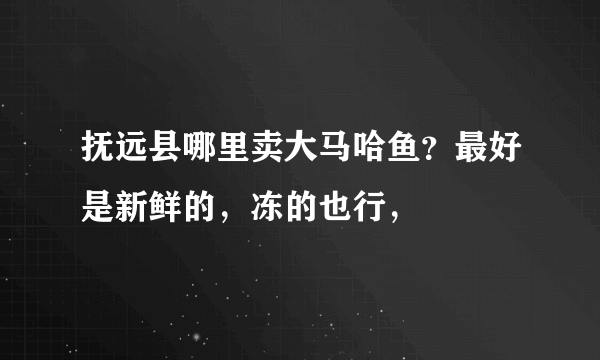 抚远县哪里卖大马哈鱼？最好是新鲜的，冻的也行，