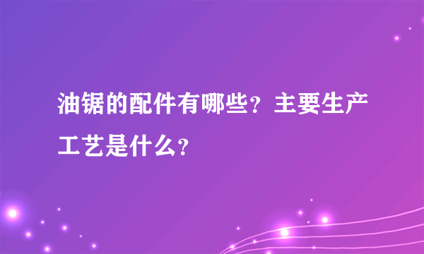 油锯的配件有哪些？主要生产工艺是什么？