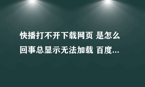 快播打不开下载网页 是怎么回事总显示无法加载 百度 猎豹 搜搜 浏览器都用了