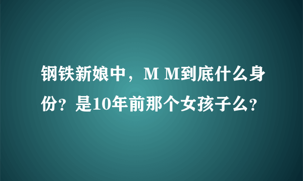 钢铁新娘中，M M到底什么身份？是10年前那个女孩子么？