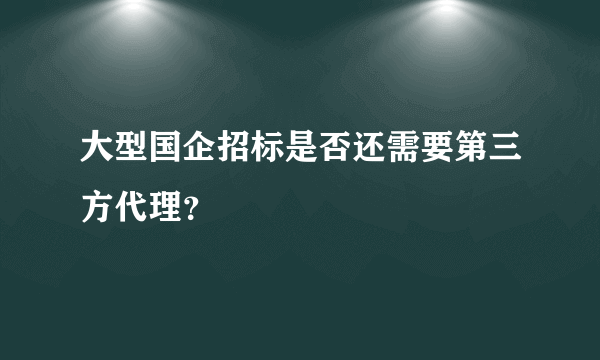 大型国企招标是否还需要第三方代理？