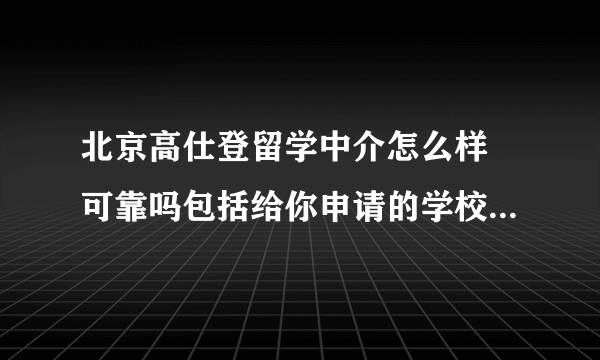 北京高仕登留学中介怎么样 可靠吗包括给你申请的学校 里面的人说他们隶属于外交部服务中心 是吗 相？