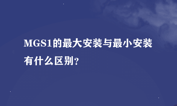 MGS1的最大安装与最小安装有什么区别？